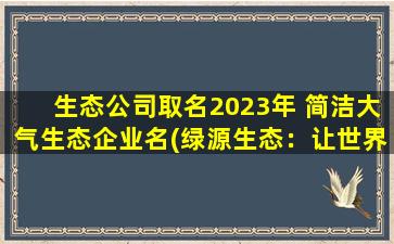 生态公司取名2023年 简洁大气生态企业名(绿源生态：让世界更美好的生态企业)